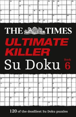 The Times Ultimate Killer Su Doku Book 6: 120 of the deadliest Su Doku puzzles (The Times Su Doku)