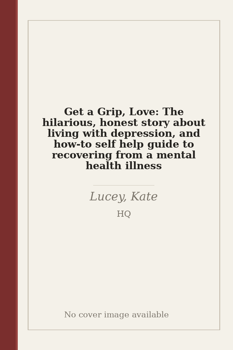 Get a Grip, Love: The hilarious, honest story about living with depression, and how-to self help guide to recovering from a mental health illness - no cover image available
