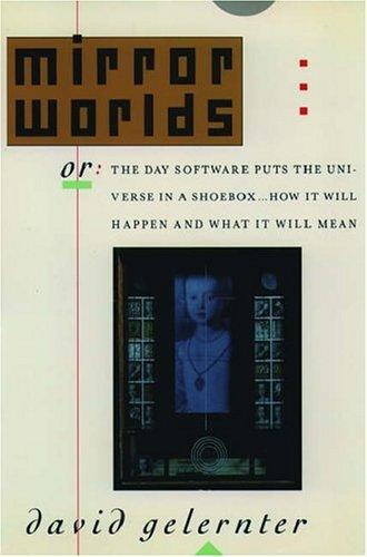 Mirror Worlds, or, the Day Software Puts the Universe in a Shoebox...: How it Will Happen and What it Will Mean