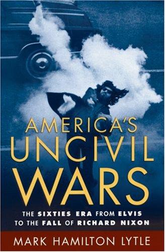 America's Uncivil Wars: The Sixties Era from Elvis to the Fall of Richard Nixon