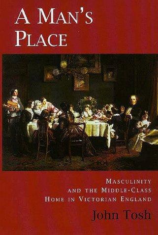 A Man's Place Masculinity & the Middle Class Home in Victorian England: Masculinity and the Middle-class Home in Victorian England