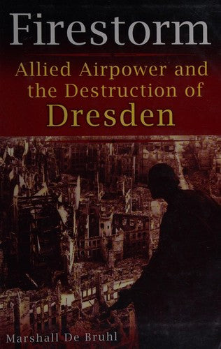 Firestorm: Allied Airpower and the Destruction of Dresden