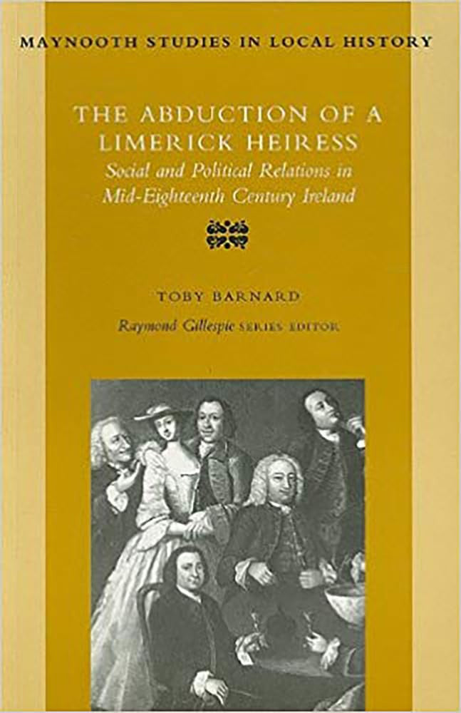 The Abduction of a Limerick Heiress: Social and Political Relations in Mid-eighteenth Century Ireland: 20 (Maynooth Studies in Irish Local History)