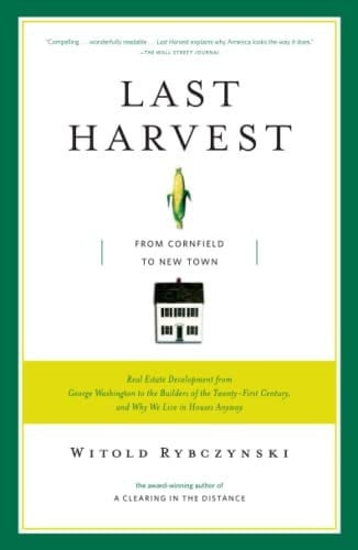 Last Harvest: How a Cornfield Became New Daleville: Real Estate Development in America From George Washington to the Builders of The Twenty-first Century, and Why we Live in Houses Anyway