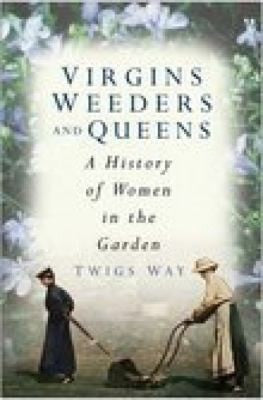 Virgins Weeders and Queens: A History of Women in the Garden