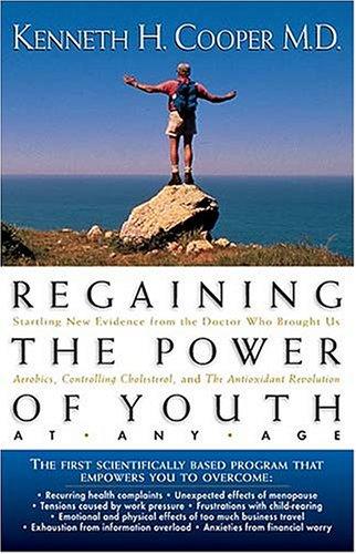 Regaining The Power Of Youth at Any Age: Startling New Evidence from the Doctor Who Brought Us Aerobics, Controlling Cholesterol and the Antioxidant Revolution