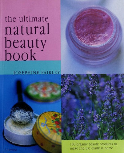 The Ultimate Natural Beauty Guide: 100 organic beauty products to make and use easily at home