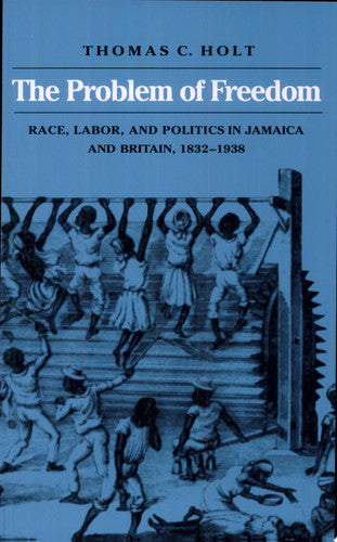 The Problem of Freedom: Race, Labor, and Politics in Jamaica and Britain, 1832-1938 (Johns Hopkins Studies in Atlantic History and Culture)