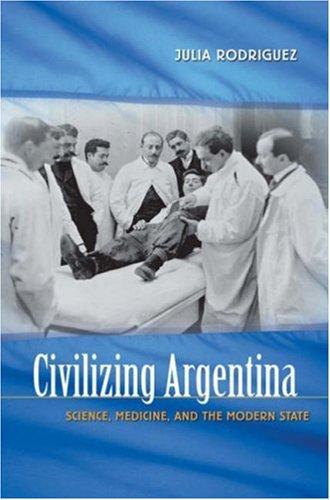 Civilizing Argentina: Science, Medicine, and the Modern State
