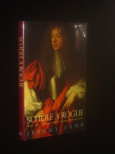 So Idle a Rogue: Life and Death of Lord Rochester