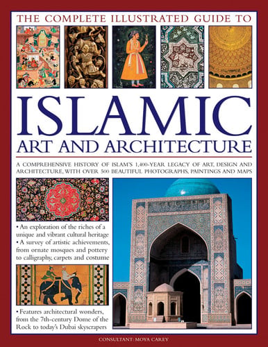 The Complete Illustrated Guide to Islamic Art and Architecture: A Comprehensive History of Islam's 1400-Year Old Legacy of Art and Design, with 500 Photographs, Reproductions and Fine-Art Paintings