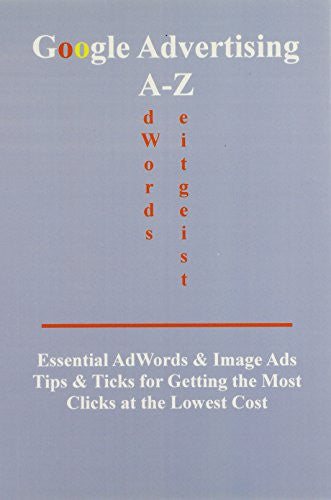 Google Advertising A-z: Essential Adwords & Image Ads Tips for Getting the Most Clicks at the Lowest Cost