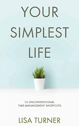 Your Simplest Life: 15 Unconventional Time Management Shortcuts – Productivity Tips and Goal-Setting Tricks So You Can Find Time to Live
