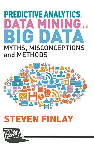 Predictive Analytics, Data Mining and Big Data: Myths, Misconceptions and Methods (Business in the Digital Economy)