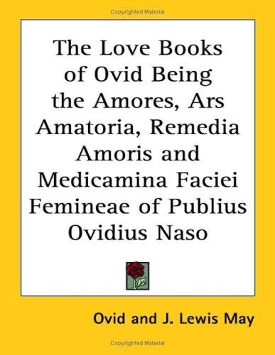 The Love Books of Ovid Being the Amores, Ars Amatoria, Remedia Amoris and Medicamina Faciei Femineae of Publius Ovidius Naso