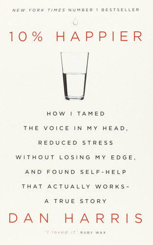 10% Happier: How I Tamed the Voice in My Head, Reduced Stress Without Losing My Edge, and Found Self-Help That Actually Works - A True Story