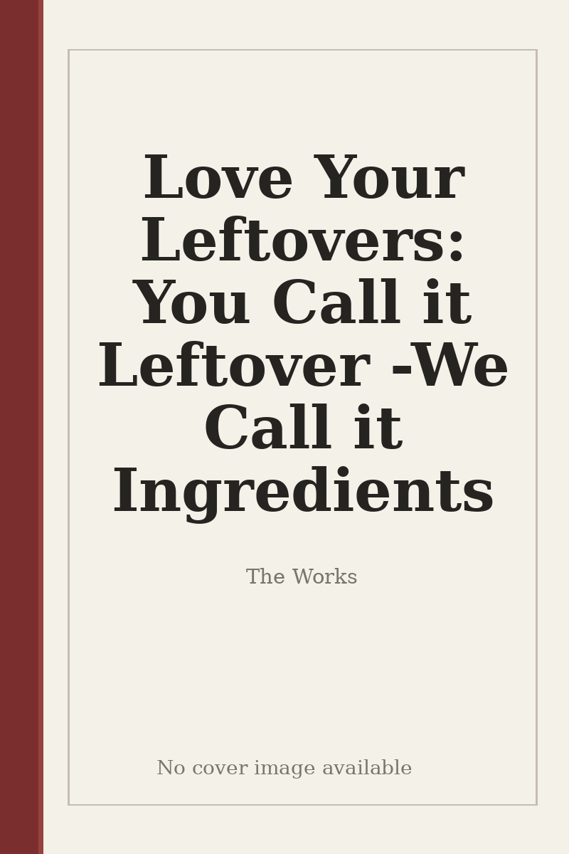 Love Your Leftovers: You Call it Leftover - We Call it Ingredients - no cover image available