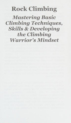 Rock Climbing: Mastering Basic Climbing Techniques, Skills & Developing The Climbing Warrior's Mindset