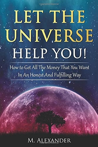 Let The Universe Help You!: How to Get All The Money That You Want In An Honest And Fulfilling Way