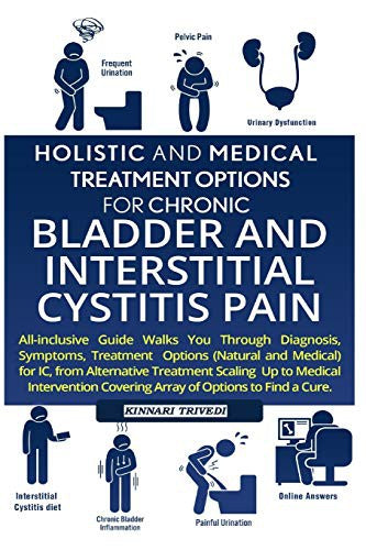 Holistic And Medical Treatment Options For Chronic Bladder And Interstitial Cystitis Pain: All-Inclusive Guide Walk You Through Diagnosis, Symptoms, ... Covering Array Of Options To Find A Cure