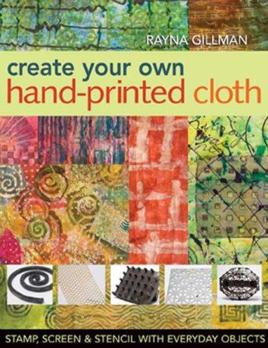 Create Your Own Hand Printed Cloth: Stamp, Screen & Stencil with Everyday Objects