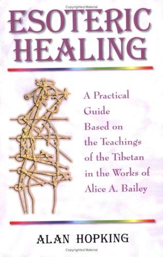 Esoteric Healing: A Practical Guide Based on the Teachings of the Tibetan in the works of Alice A Bailey