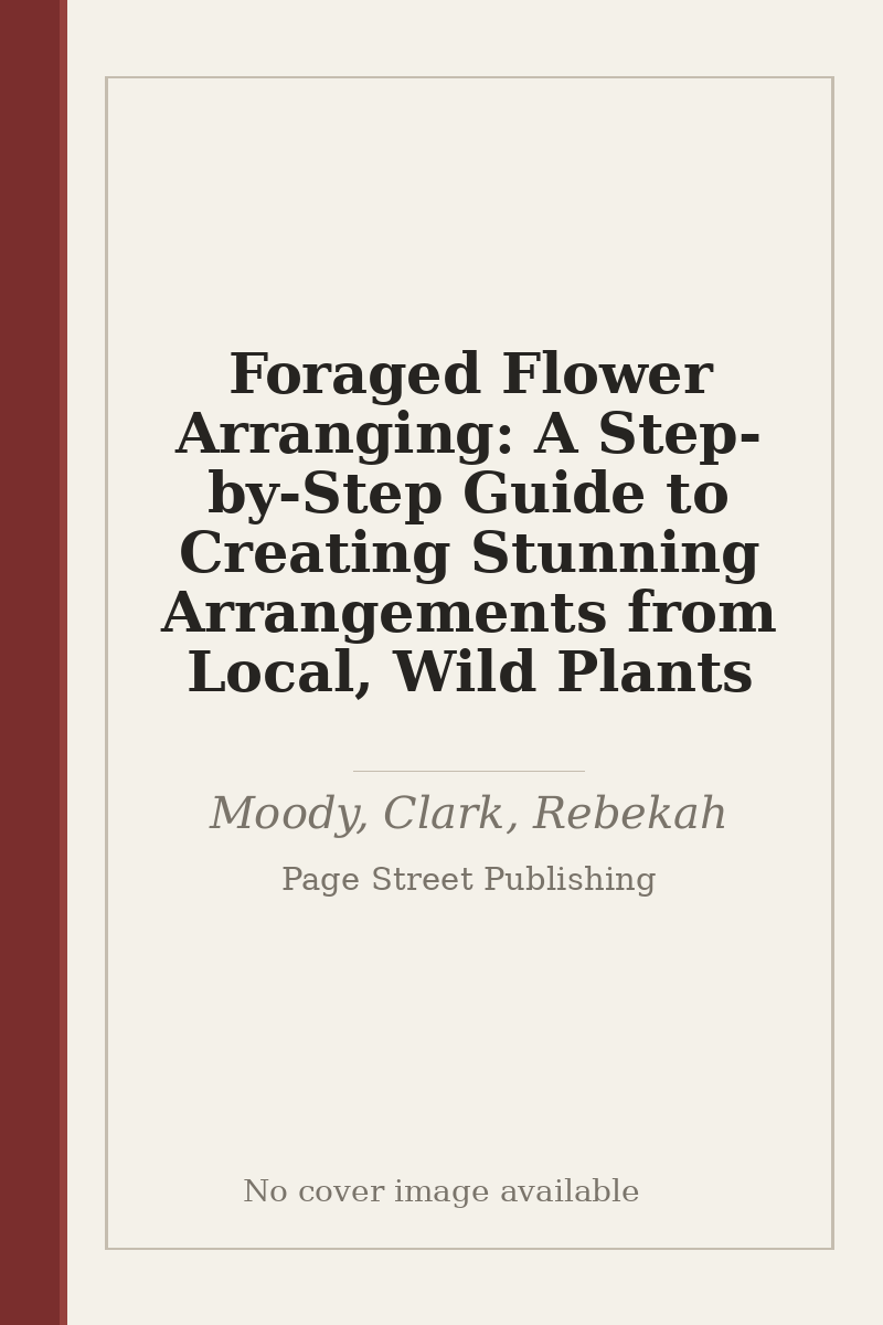 Foraged Flower Arranging: A Step-by-Step Guide to Creating Stunning Arrangements from Local, Wild Plants - no cover image available