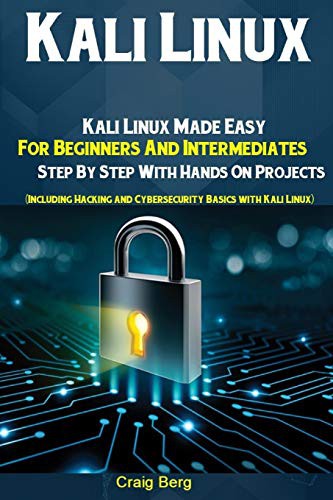 Kali Linux: Kali Linux Made Easy For Beginners And Intermediates Step By Step With Hands On Projects (Including Hacking and Cybersecurity Basics with Kali Linux)
