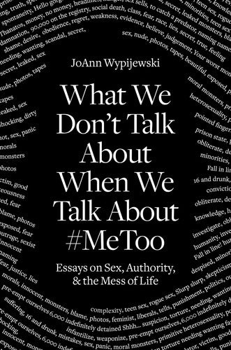 What We Don't Talk About When We Talk About #MeToo: Essays on Sex, Authority and the Mess of Life