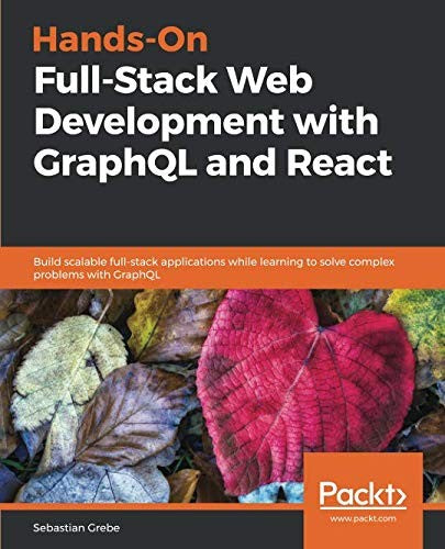 Hands-On Full-Stack Web Development with GraphQL and React: Build scalable full-stack applications while learning to solve complex problems with GraphQL