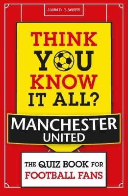 Think You Know It All? Manchester United: The Quiz Book for Football Fans (Know it All Quiz Books)
