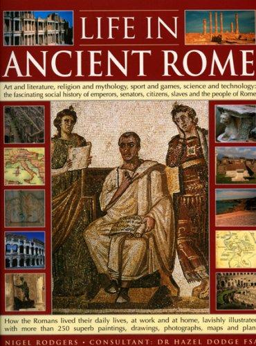 Life in Ancient Rome: Art and Literature, Religion and Mythology, Sport and Games, Science and Technology - The Fascinating Social History of Senators, Slaves and the People of Rome