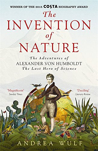 The Invention of Nature: The Adventures of Alexander von Humboldt, the Lost Hero of Science: Costa & Royal Society Prize Winner
