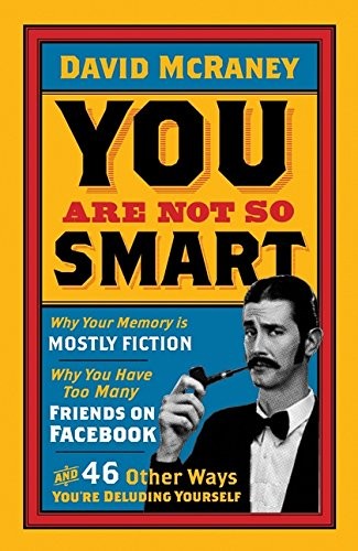 You Are Not So Smart: Why Your Memory Is Mostly Fiction, Why You Have Too Many Friends On Facebook And 46 Other Ways You're Deluding Yourself