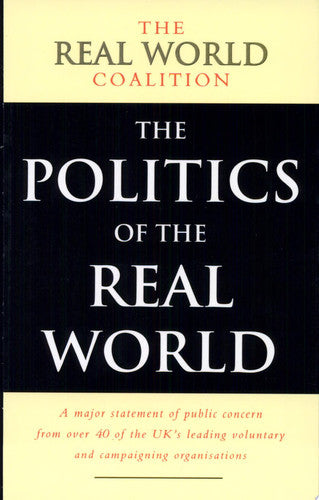 The Politics of the Real World: Meeting the New Century: A Major Statement of Public Concern from over 40 of the UK's Leading Voluntary and Campaigning Organisations