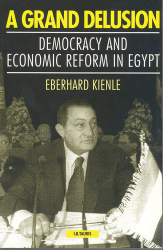 A Grand Delusion: Democracy and Economic Reform in Egypt: 0 (Library of Modern Middle East Studies)