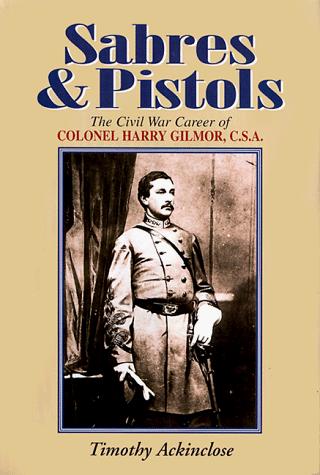 Sabres & Pistol: The Civil War Career of Colonel Harry Gilmor, G.S.A.: The Civil War Career of Colonel Harry Gilmor, C.S.A