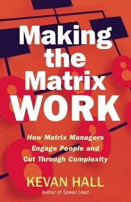 Making the Matrix Work: How Matrix Managers Engage People and Cut Through Complexity