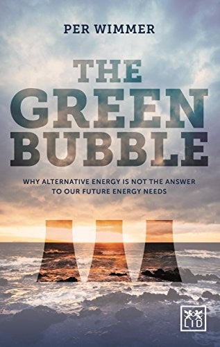 The Green Bubble: Our Future Energy Needs and Why Alternative Energy is Not the Answer: For Green Energy to Be Truly Sustainable It Must Be Commercially Sustainable