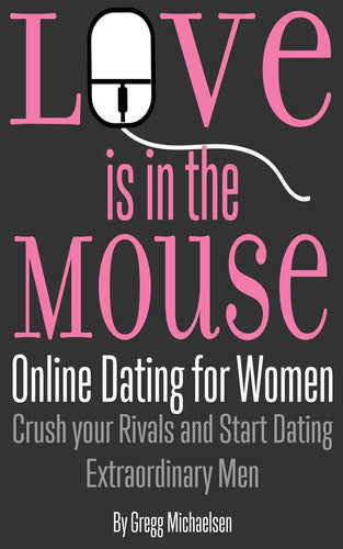 Love is in the Mouse: Online Dating for Women: Crush your Rivals and Start Dating Extraordinary Men: Volume 5 (Relationship and Dating Advice for Women)