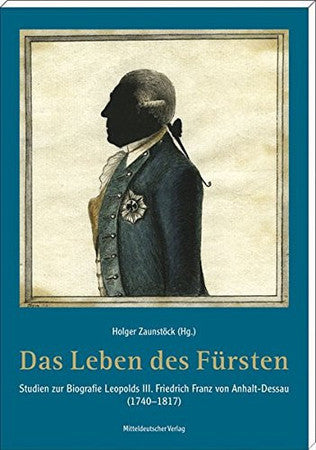 Das Leben des Fürsten: Studien zur Biografie Leopolds III. Friedrich Franz von Anhalt-Dessau (1740-1817)