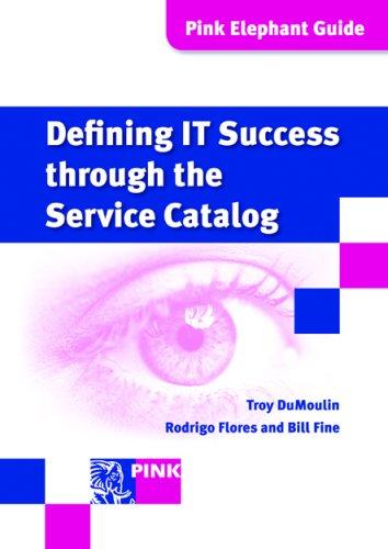 Defining It Success Through The Service Catalog: A Management Guide: A Practical Guide About the Positioning, Design and Deployment of an Actionable Catalog of IT Services (Pink Elephant Guide)