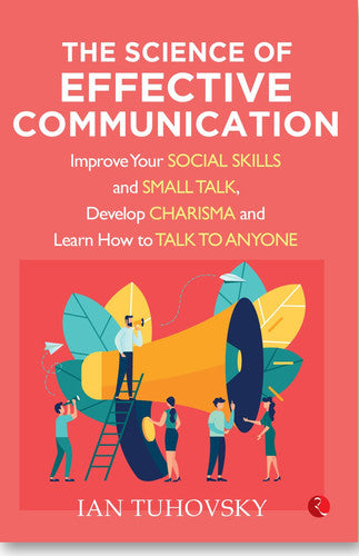 The Science of Effective Communication: Improve Your Social Skills and Small Talk, Develop Charisma and Learn How to Talk to Anyone