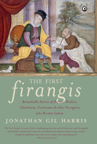 The First Firangis: Remarkable Stories of Heroes, Healers, Charlatans, Courtesans & Other Foreigners Who Became Indian