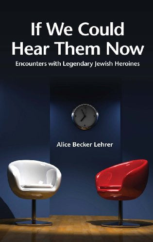 IF WE COULD HEAR THEM NOW: Encounters with Legendary Jewish Heroines