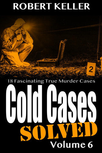 Cold Cases: Solved Volume 6: 18 Fascinating True Crime Cases