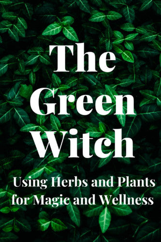 The Green Witch: Using Herbs and Plants for Magic and Wellness
