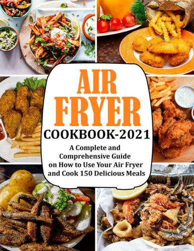 AIR FRYER COOKBOOK 2021: A Complete and Comprehensive Guide on How to Use Your Air Fryer and Cook 150 Delicious Meals
