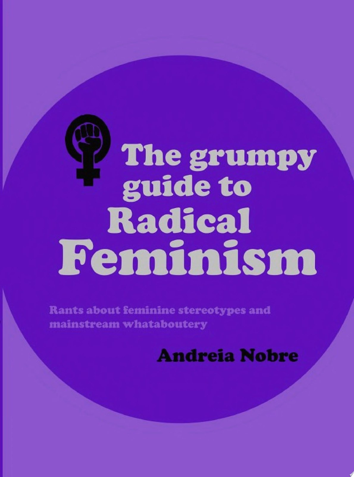 The Grumpy Guide to Radical Feminism: Rants about feminine stereotypes and mainstream whataboutery. (Grumpy Guides)