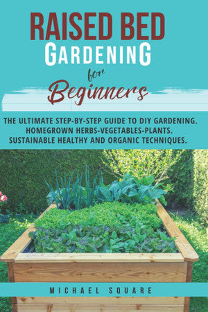 Raised Bed Gardening for Beginners: The Ultimate Step by Step Guide. Homegrown Herbs- Vegetables-Plants. Sustainable, Healthy, and Organic Techniques